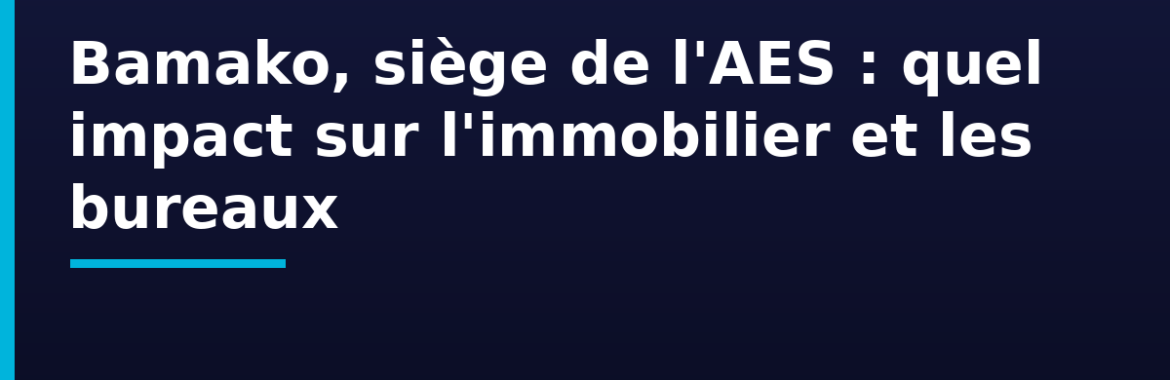 Bamako, siège de la Confédération des États du Sahel (AES) : quel impact sur l&rsquo;immobilier et la demande de bureaux