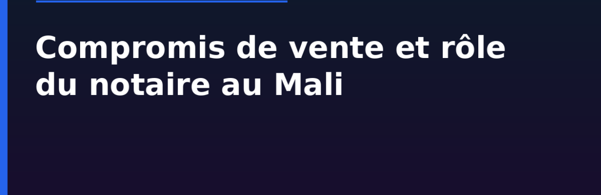 Compromis de vente et rôle du notaire au Mali : sécuriser l&rsquo;achat de son bien