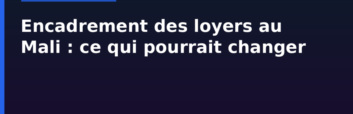 Encadrement des loyers au Mali : ce que prépare l&rsquo;État et ce que ça changerait pour locataires et propriétaires