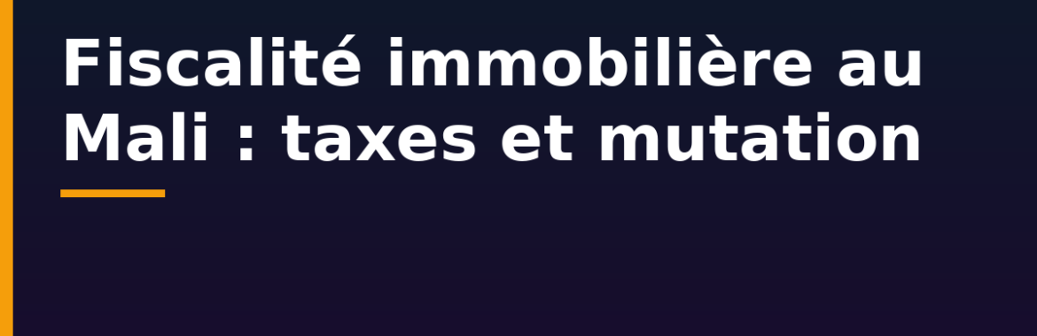 Fiscalité immobilière au Mali : taxe foncière, droits de mutation et plus-value à la revente
