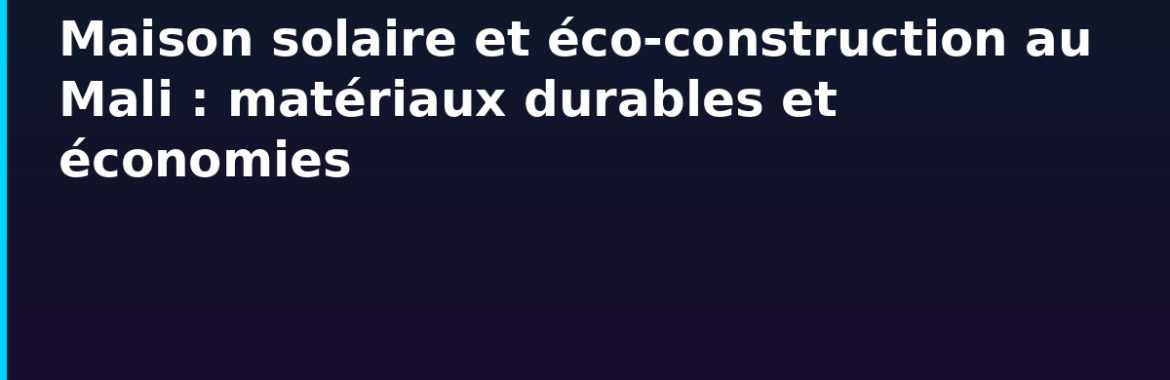 Maison solaire et éco-construction au Mali : matériaux durables, panneaux photovoltaïques, économies