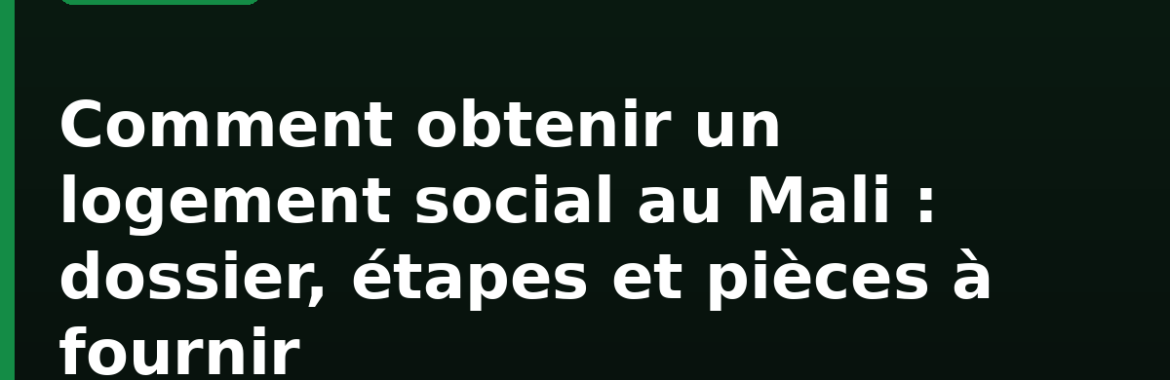 Comment obtenir un logement social au Mali : dossier, étapes et pièces à fournir