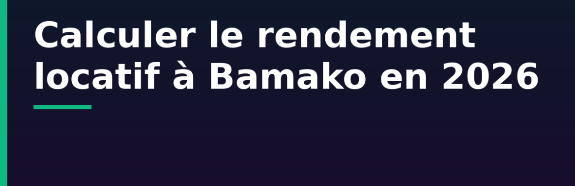 Calculer le rendement locatif à Bamako : loyers, charges et rentabilité par quartier en 2026