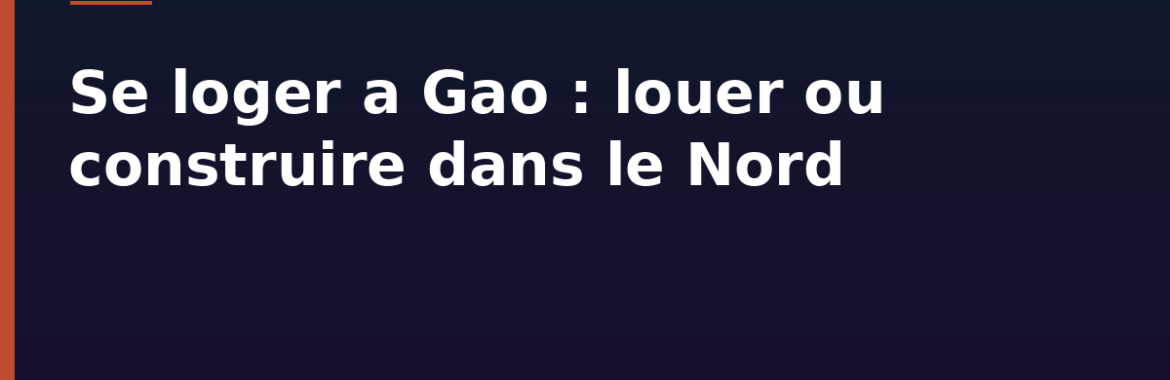 Se loger à Gao : louer ou construire dans le Nord