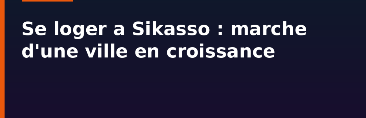 Se loger à Sikasso : le marché d&rsquo;une ville en croissance