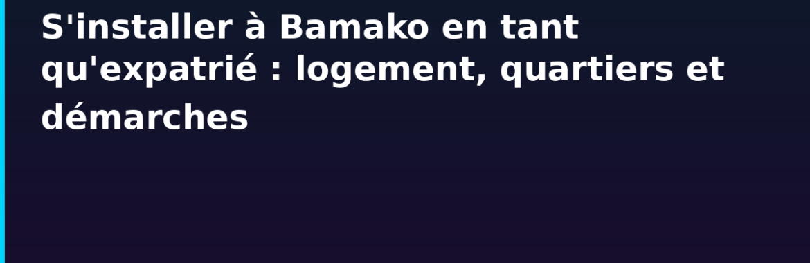 S&rsquo;installer à Bamako en tant qu&rsquo;expatrié ou ressortissant étranger : logement, quartiers et démarches