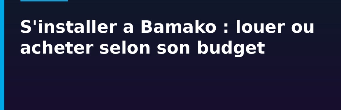 S&rsquo;installer à Bamako : louer ou acheter selon son budget