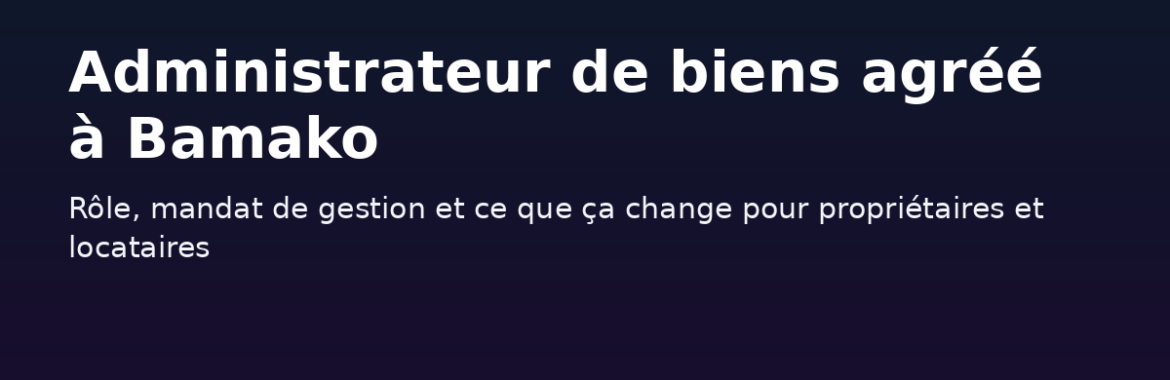 Administrateur de biens agréé à Bamako : rôle, mandat de gestion et ce que ça change pour propriétaires et locataires