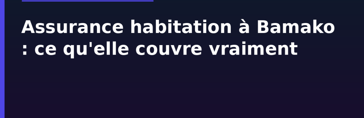 Assurance habitation à Bamako : ce qu&rsquo;elle couvre et pourquoi si peu de propriétaires en ont une