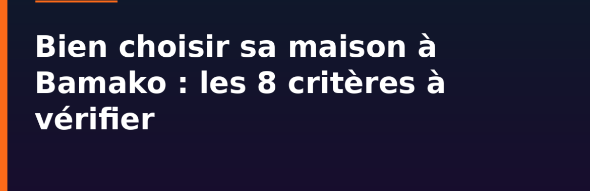 Bien choisir sa maison à Bamako : les 8 critères à vérifier avant d&rsquo;acheter