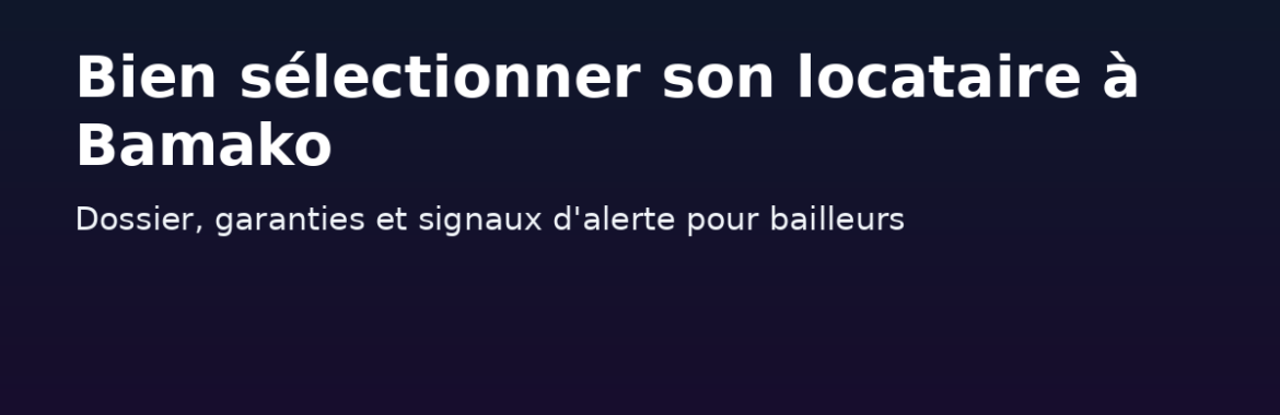 Bien sélectionner son locataire à Bamako : dossier, garanties et signaux d&rsquo;alerte pour bailleurs