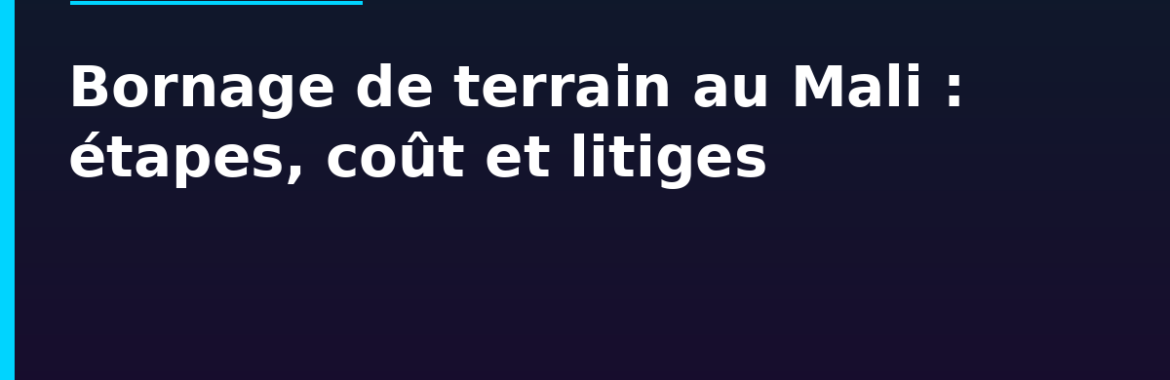Bornage de terrain au Mali : étapes, coût et comment éviter les litiges de voisinage