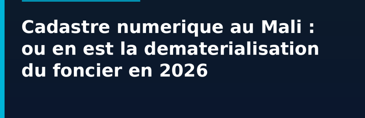 Cadastre numérique au Mali : où en est la dématérialisation du foncier en 2026
