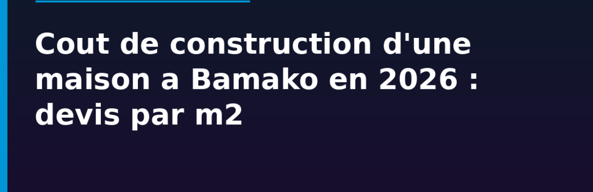 Coût de construction d&rsquo;une maison à Bamako en 2026 : devis détaillé par m²