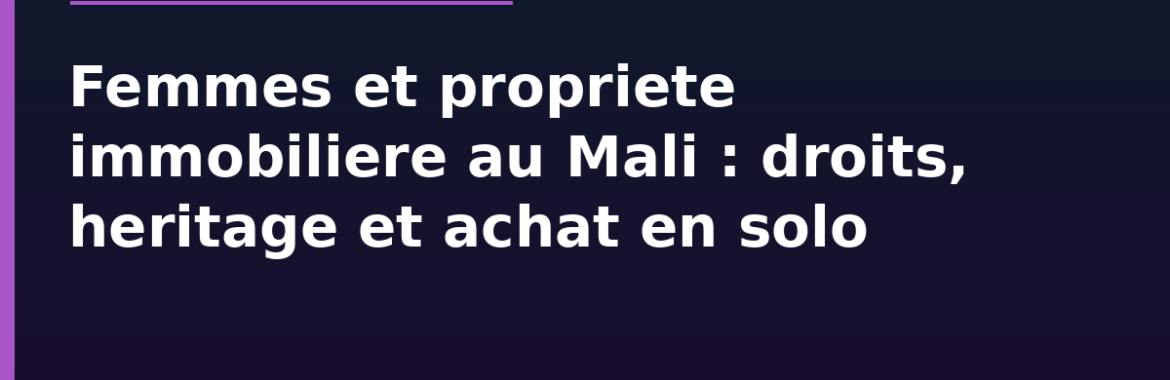 Femmes et propriété immobilière au Mali : droits, héritage et achat en solo