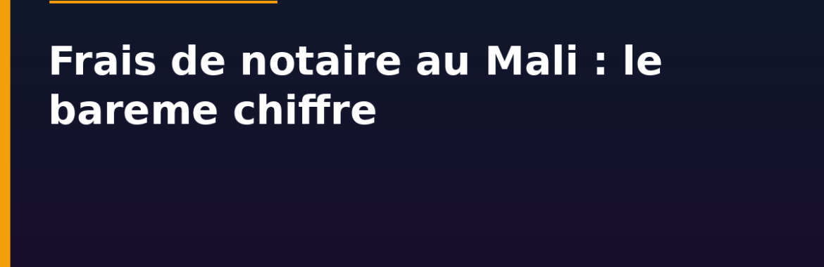 Frais de notaire au Mali : le barème chiffré, combien ça coûte vraiment