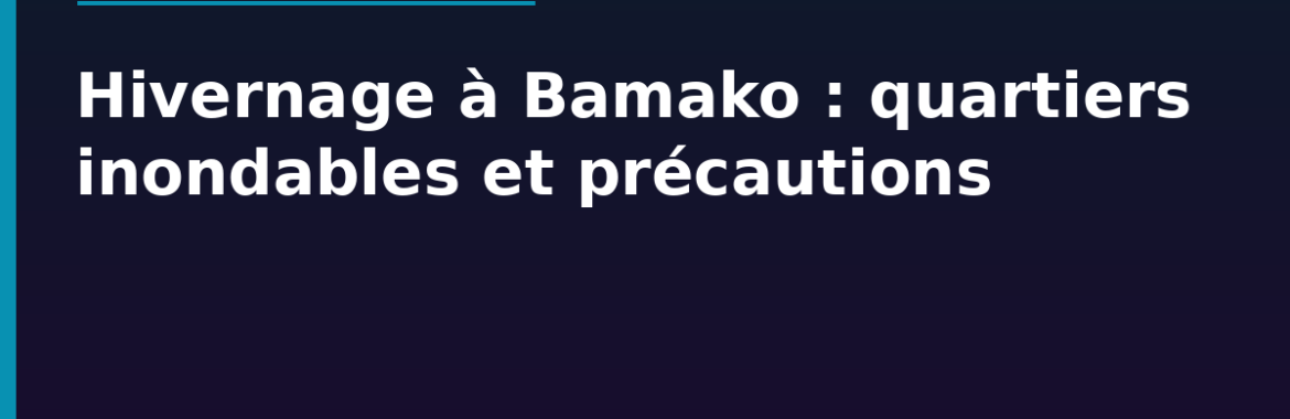 Hivernage à Bamako : quartiers inondables et précautions avant d&rsquo;acheter ou louer