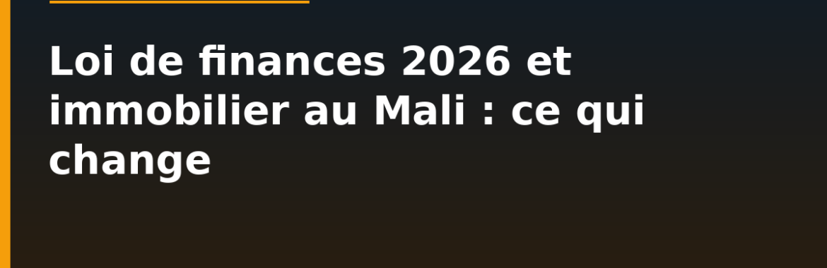 Loi de finances 2026 et immobilier au Mali : ce qui change pour propriétaires et acheteurs