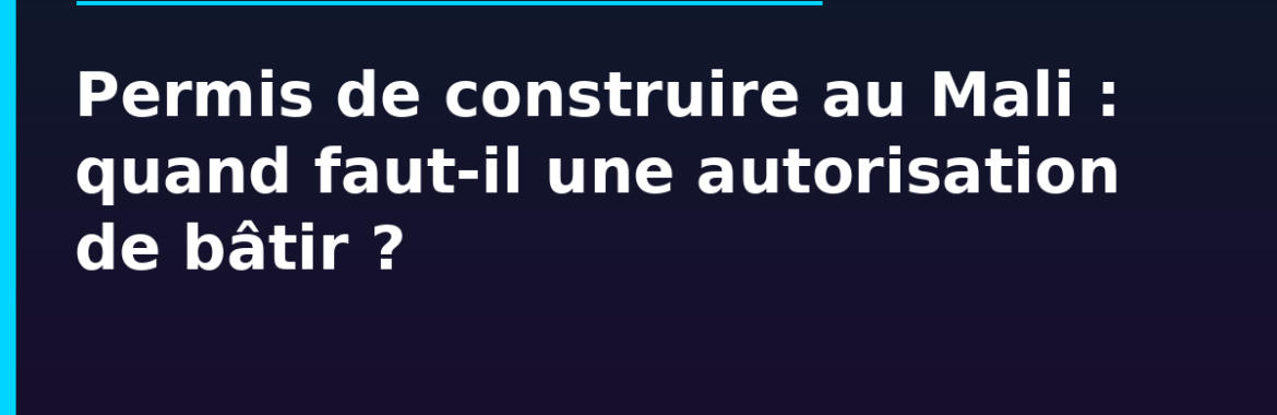Permis de construire au Mali : quand faut-il une autorisation de bâtir ?