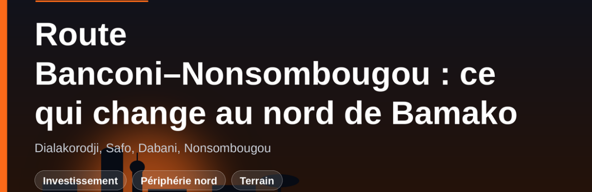 Route Banconi–Nonsombougou : ce que le nouvel axe change pour l&rsquo;immobilier au nord de Bamako