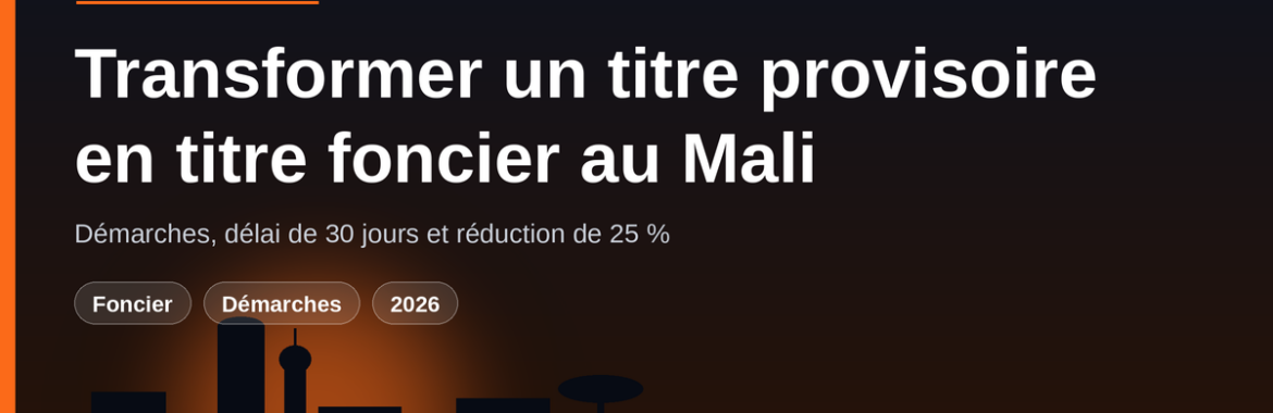 Transformer un titre provisoire ou une attestation en titre foncier au Mali : démarches, délai de 30 jours et réduction de 25 %