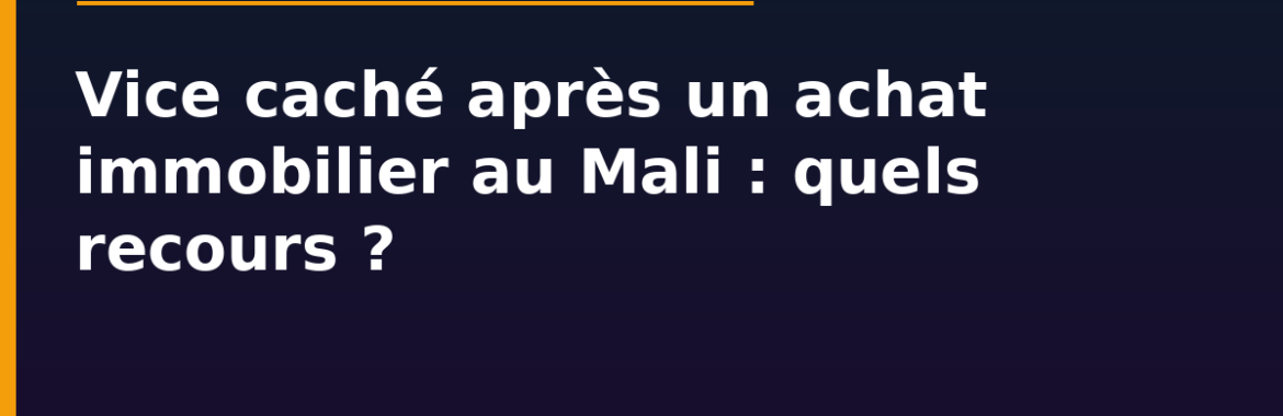 Vice caché après un achat immobilier au Mali : quels recours pour l&rsquo;acheteur ?
