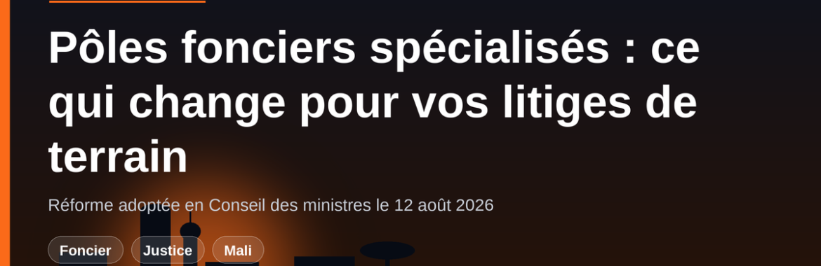Pôles fonciers spécialisés au Mali : ce que la réforme d&rsquo;août 2026 change pour vos litiges de terrain