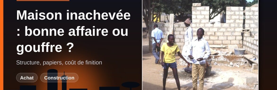Acheter une maison inachevée à Bamako : vérifier la structure, les papiers et chiffrer la fin du chantier