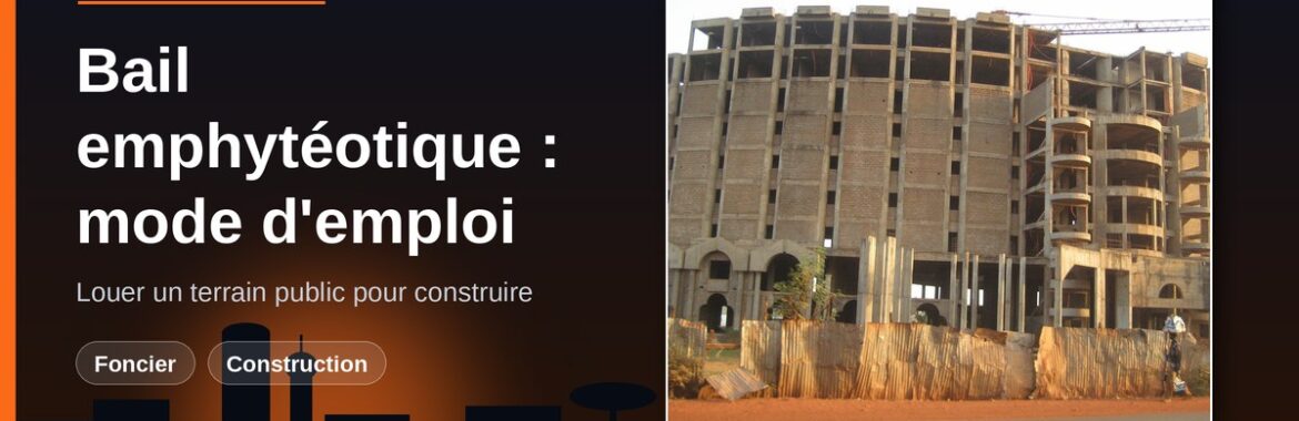 Bail emphytéotique ou bail avec promesse de vente au Mali : louer un terrain de l&rsquo;État pour y construire, durée, redevance et sort des constructions